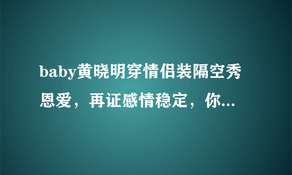 baby黄晓明穿情侣装隔空秀恩爱，再证感情稳定，你酸了吗？