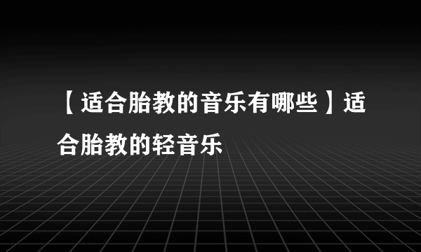 【适合胎教的音乐有哪些】适合胎教的轻音乐