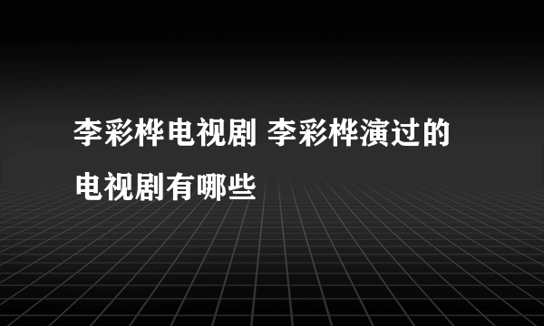 李彩桦电视剧 李彩桦演过的电视剧有哪些