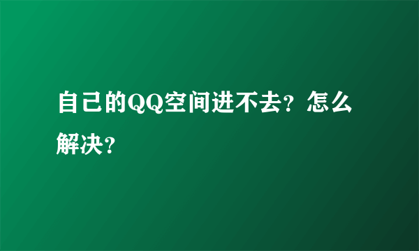 自己的QQ空间进不去？怎么解决？