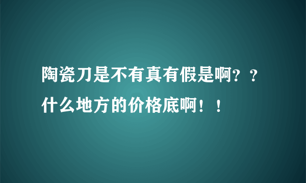 陶瓷刀是不有真有假是啊？？什么地方的价格底啊！！