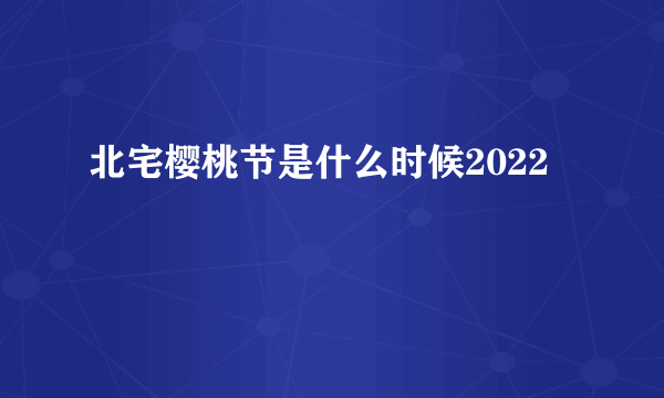 北宅樱桃节是什么时候2022