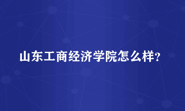 山东工商经济学院怎么样？