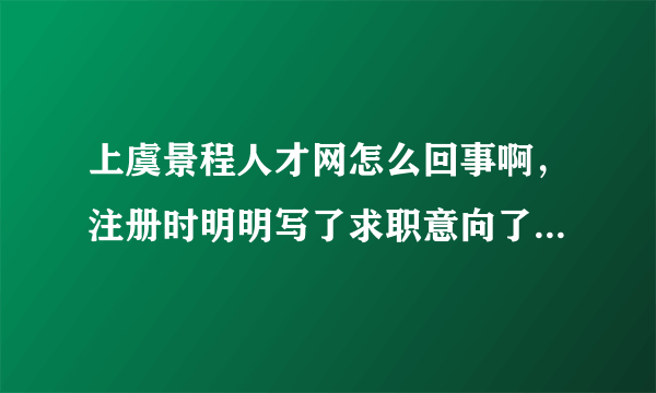 上虞景程人才网怎么回事啊，注册时明明写了求职意向了，还是会跳出请填写求职意向字样，烦死了