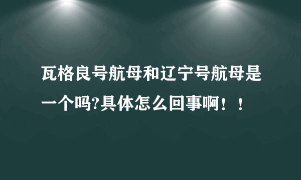 瓦格良号航母和辽宁号航母是一个吗?具体怎么回事啊！！