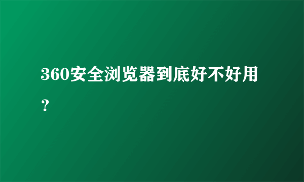 360安全浏览器到底好不好用？