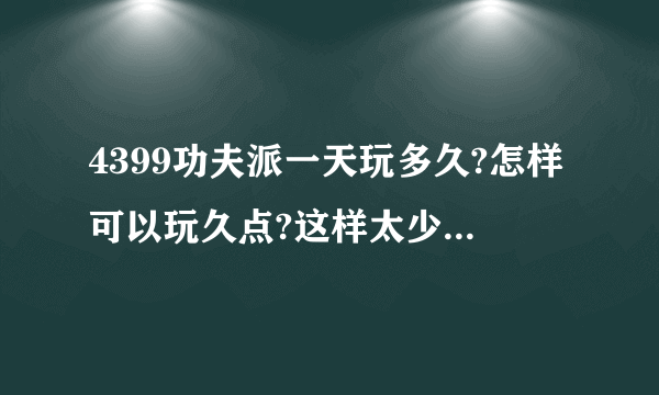 4399功夫派一天玩多久?怎样可以玩久点?这样太少时间了吧