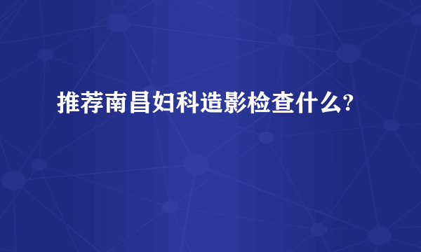 推荐南昌妇科造影检查什么?