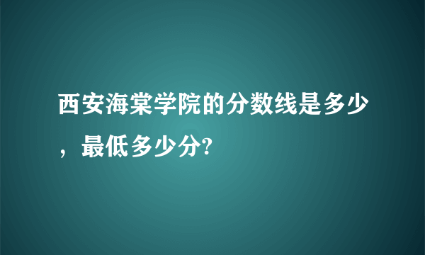 西安海棠学院的分数线是多少，最低多少分?