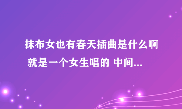 抹布女也有春天插曲是什么啊 就是一个女生唱的 中间一直“啦啦啦”的那个