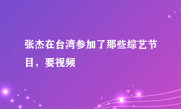 张杰在台湾参加了那些综艺节目，要视频