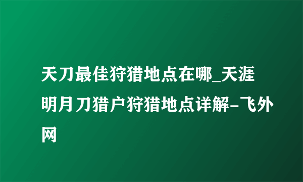 天刀最佳狩猎地点在哪_天涯明月刀猎户狩猎地点详解-飞外网