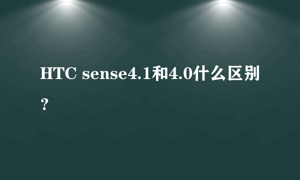 HTC sense4.1和4.0什么区别？