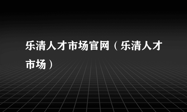 乐清人才市场官网（乐清人才市场）