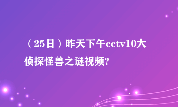 （25日）昨天下午cctv10大侦探怪兽之谜视频?