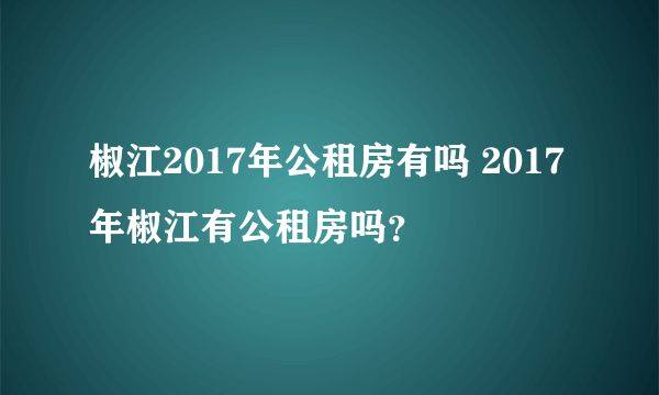 椒江2017年公租房有吗 2017年椒江有公租房吗？