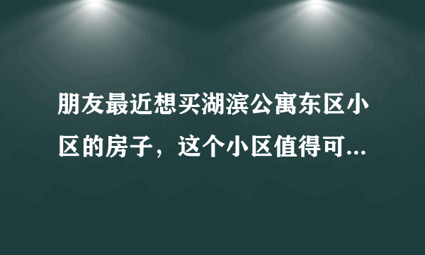 朋友最近想买湖滨公寓东区小区的房子，这个小区值得可以买吗？有什么需要注意的吗？