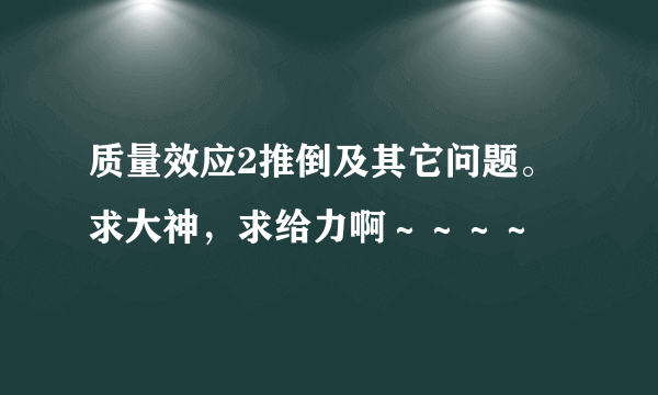 质量效应2推倒及其它问题。求大神，求给力啊～～～～