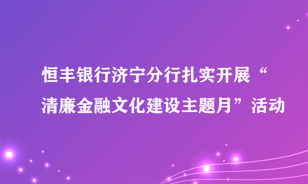 恒丰银行济宁分行扎实开展“清廉金融文化建设主题月”活动