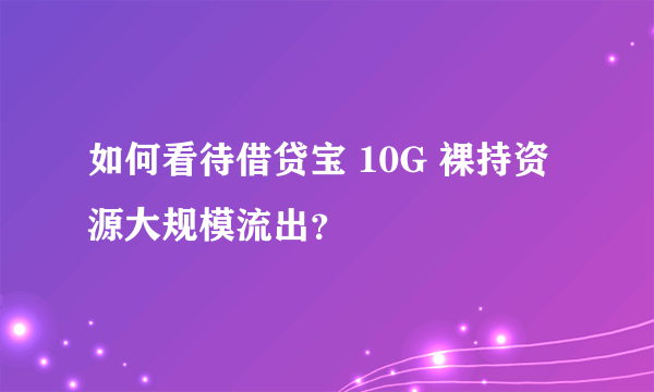 如何看待借贷宝 10G 裸持资源大规模流出？