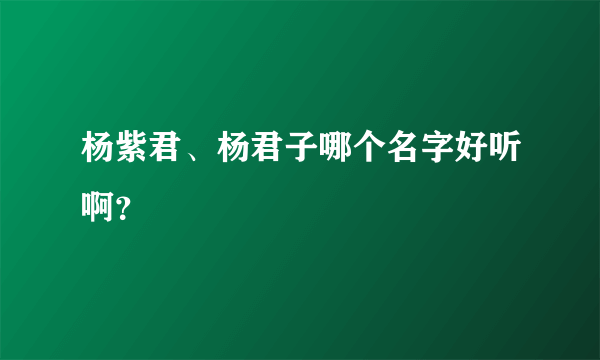 杨紫君、杨君子哪个名字好听啊？