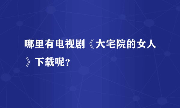 哪里有电视剧《大宅院的女人》下载呢？