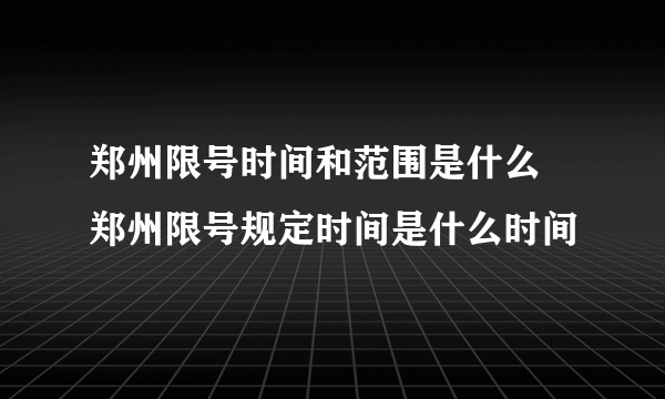 郑州限号时间和范围是什么 郑州限号规定时间是什么时间