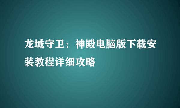 龙域守卫：神殿电脑版下载安装教程详细攻略