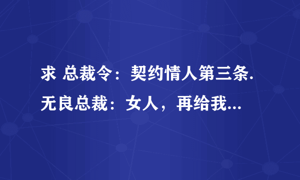 求 总裁令：契约情人第三条.无良总裁：女人，再给我生个孩子.！.TXT全文