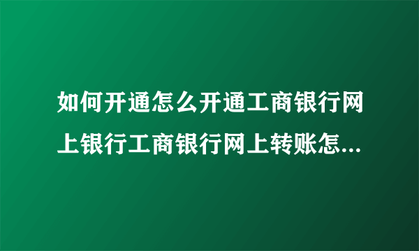 如何开通怎么开通工商银行网上银行工商银行网上转账怎么操作？