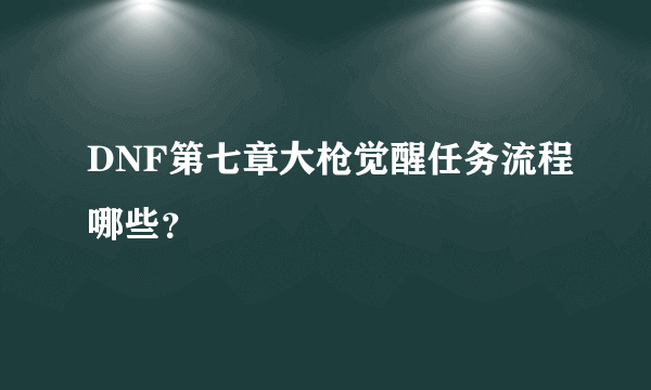 DNF第七章大枪觉醒任务流程哪些？