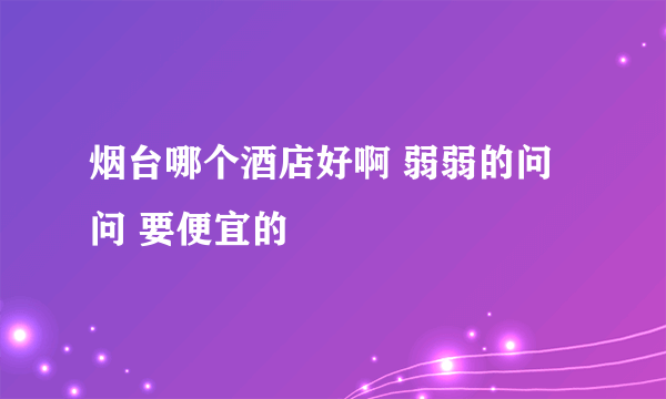 烟台哪个酒店好啊 弱弱的问问 要便宜的