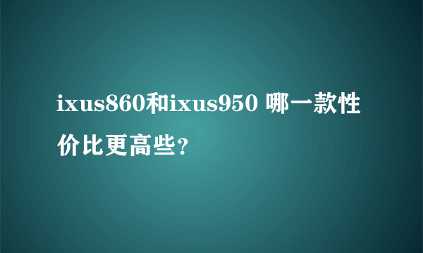 ixus860和ixus950 哪一款性价比更高些？