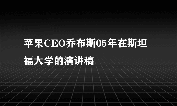 苹果CEO乔布斯05年在斯坦福大学的演讲稿