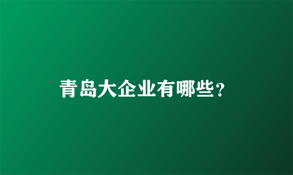 青岛大企业有哪些？