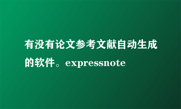 有没有论文参考文献自动生成的软件。expressnote