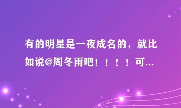 有的明星是一夜成名的，就比如说@周冬雨吧！！！！可她们是怎么办到的呢，除了潜规则和家室有背景！！！