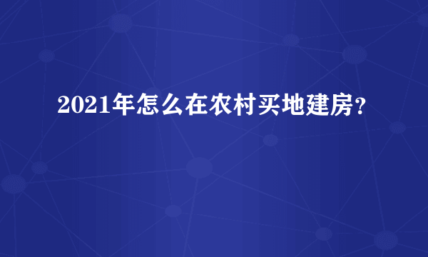 2021年怎么在农村买地建房？