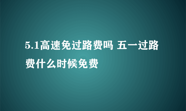 5.1高速免过路费吗 五一过路费什么时候免费