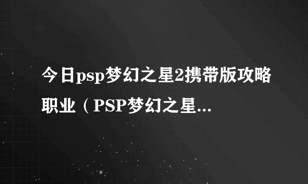 今日psp梦幻之星2携带版攻略职业（PSP梦幻之星：携带版2怎样刷武器）