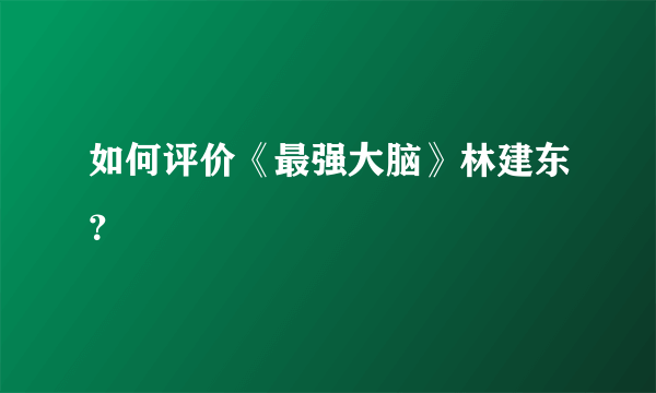 如何评价《最强大脑》林建东？