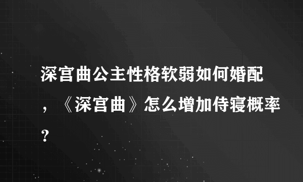 深宫曲公主性格软弱如何婚配，《深宫曲》怎么增加侍寝概率？