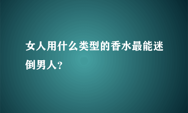 女人用什么类型的香水最能迷倒男人？