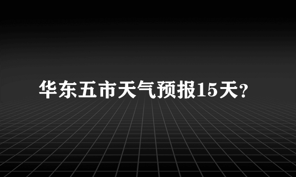 华东五市天气预报15天？