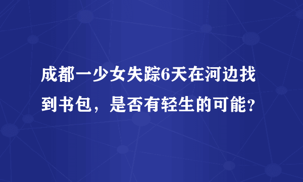 成都一少女失踪6天在河边找到书包，是否有轻生的可能？