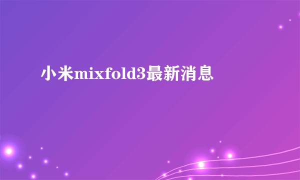 小米mixfold3最新消息