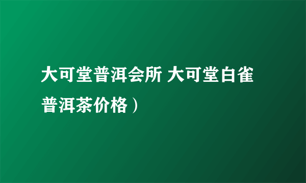 大可堂普洱会所 大可堂白雀普洱茶价格）