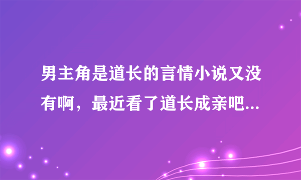 男主角是道长的言情小说又没有啊，最近看了道长成亲吧，很喜欢里面的清韵道长呢。