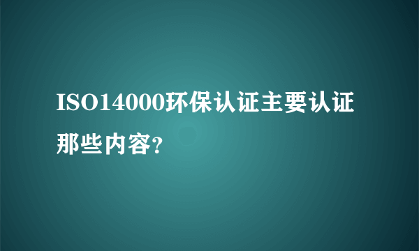 ISO14000环保认证主要认证那些内容？