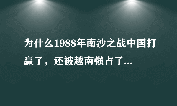 为什么1988年南沙之战中国打赢了，还被越南强占了那么多岛